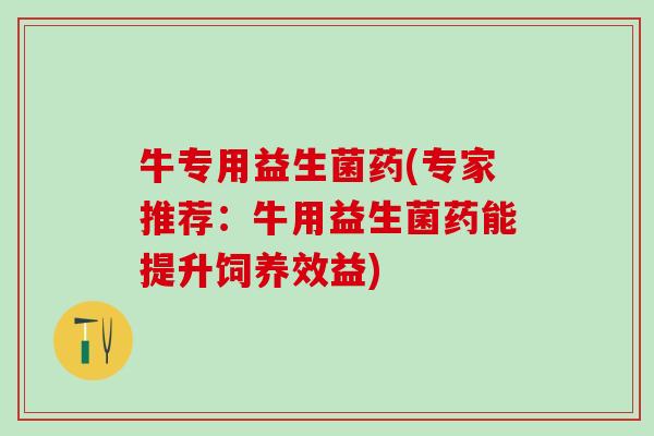 牛专用益生菌药(专家推荐：牛用益生菌药能提升饲养效益)