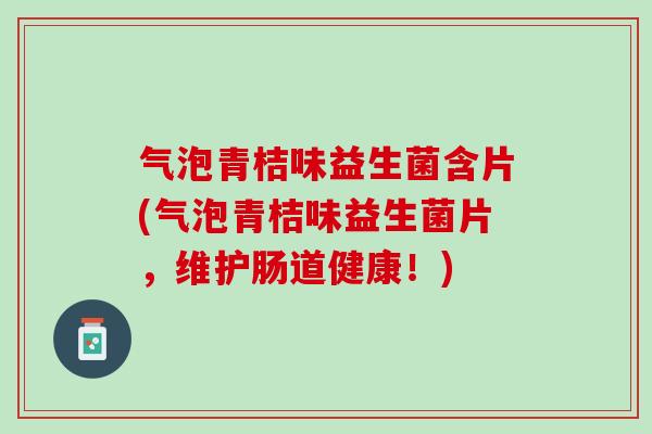气泡青桔味益生菌含片(气泡青桔味益生菌片，维护肠道健康！)
