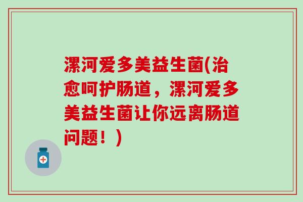 漯河爱多美益生菌(愈呵护肠道，漯河爱多美益生菌让你远离肠道问题！)