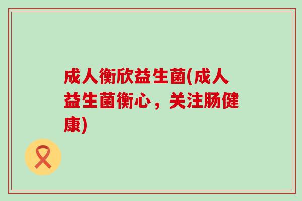 成人衡欣益生菌(成人益生菌衡心，关注肠健康)