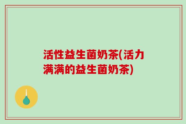 活性益生菌奶茶(活力满满的益生菌奶茶)