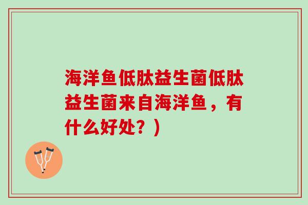 海洋鱼低肽益生菌低肽益生菌来自海洋鱼，有什么好处？)
