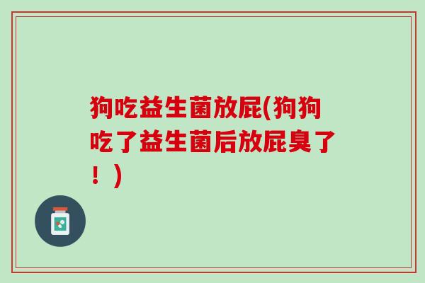 狗吃益生菌放屁(狗狗吃了益生菌后放屁臭了！)