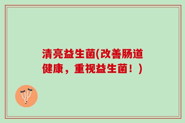 清亮益生菌(改善肠道健康，重视益生菌！)