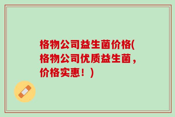 格物公司益生菌价格(格物公司优质益生菌，价格实惠！)