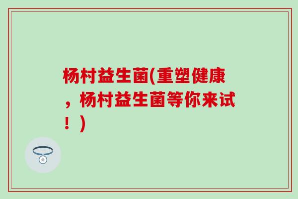 杨村益生菌(重塑健康，杨村益生菌等你来试！)