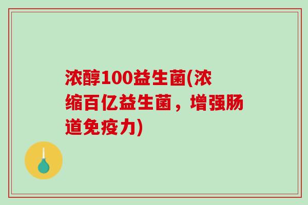 浓醇100益生菌(浓缩百亿益生菌，增强肠道免疫力)