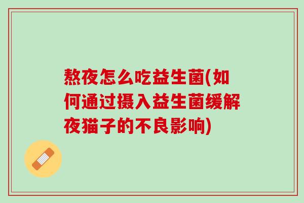 熬夜怎么吃益生菌(如何通过摄入益生菌缓解夜猫子的不良影响)