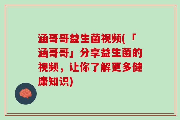 涵哥哥益生菌视频(「涵哥哥」分享益生菌的视频，让你了解更多健康知识)