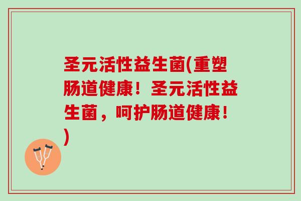 圣元活性益生菌(重塑肠道健康！圣元活性益生菌，呵护肠道健康！)