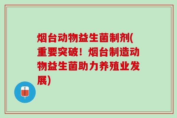 烟台动物益生菌制剂(重要突破！烟台制造动物益生菌助力养殖业发展)