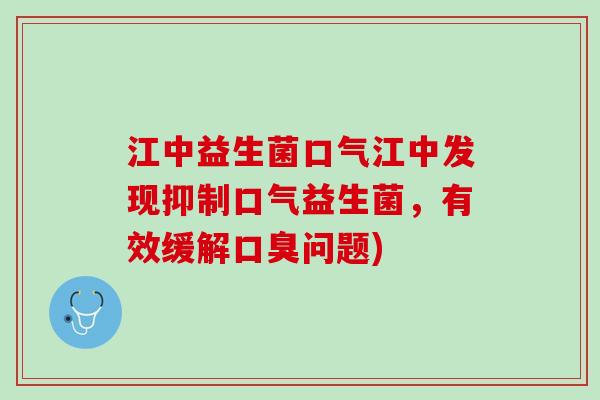 江中益生菌口气江中发现抑制口气益生菌，有效缓解口臭问题)