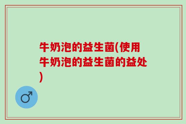 牛奶泡的益生菌(使用牛奶泡的益生菌的益处)