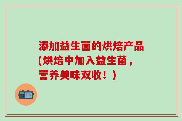 添加益生菌的烘焙产品(烘焙中加入益生菌，营养美味双收！)