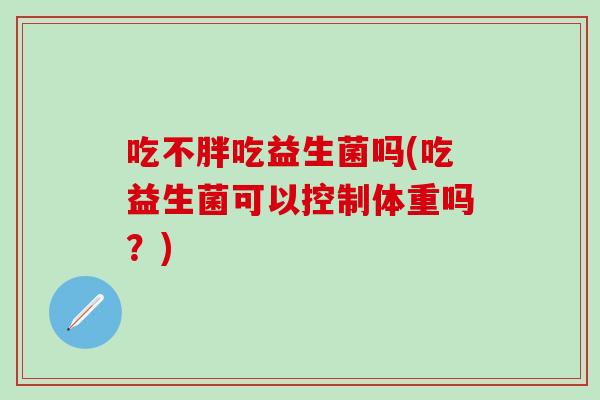 吃不胖吃益生菌吗(吃益生菌可以控制体重吗？)