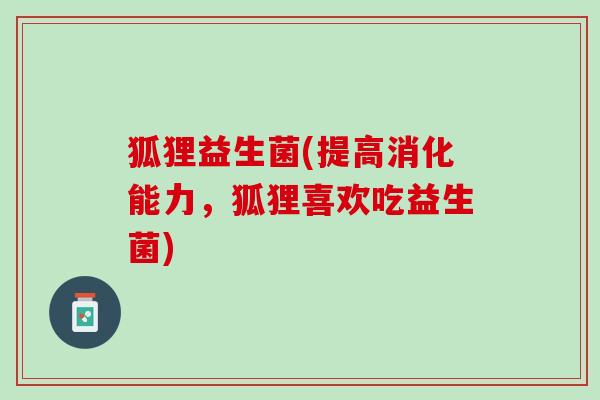 狐狸益生菌(提高消化能力，狐狸喜欢吃益生菌)