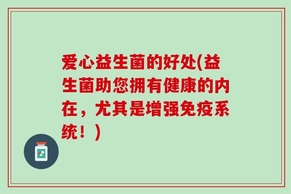 爱心益生菌的好处(益生菌助您拥有健康的内在，尤其是增强免疫系统！)