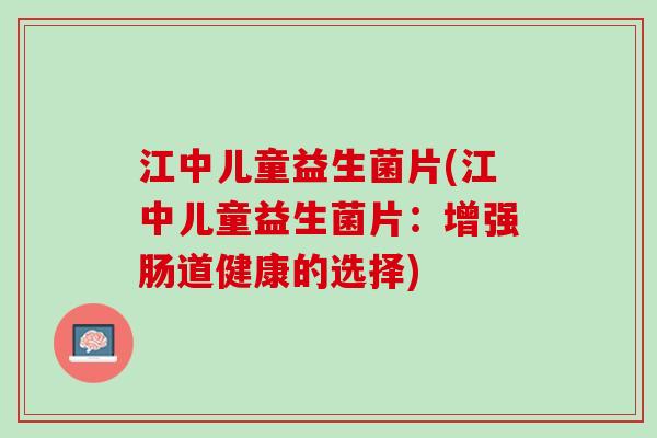 江中儿童益生菌片(江中儿童益生菌片：增强肠道健康的选择)