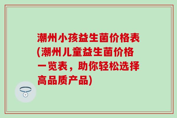 潮州小孩益生菌价格表(潮州儿童益生菌价格一览表，助你轻松选择高品质产品)