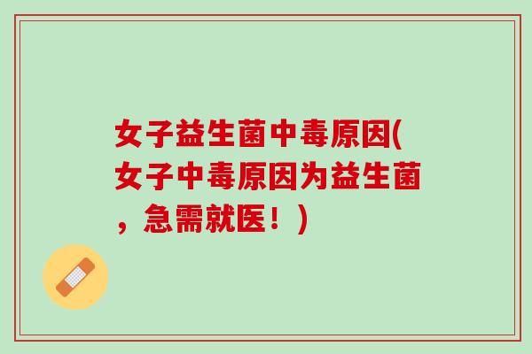 女子益生菌中毒原因(女子中毒原因为益生菌，急需就医！)