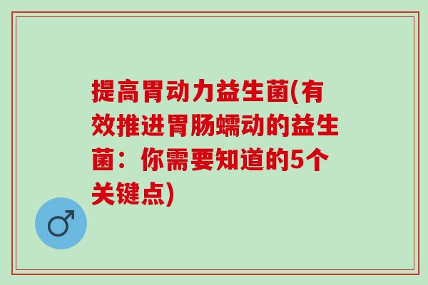 提高胃动力益生菌(有效推进胃肠蠕动的益生菌：你需要知道的5个关键点)