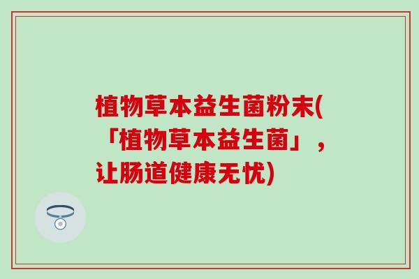 植物草本益生菌粉末(「植物草本益生菌」，让肠道健康无忧)