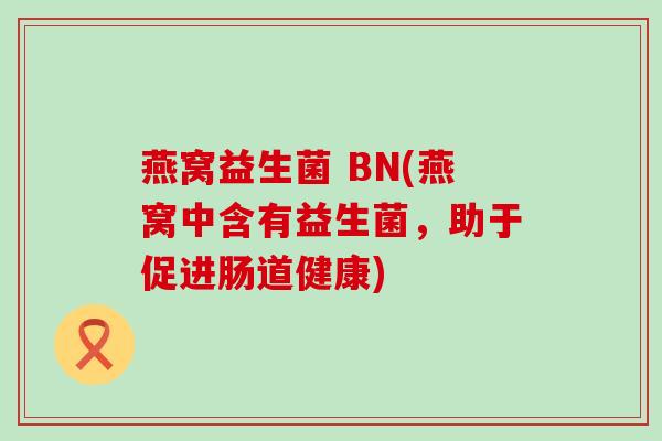 燕窝益生菌 BN(燕窝中含有益生菌，助于促进肠道健康)
