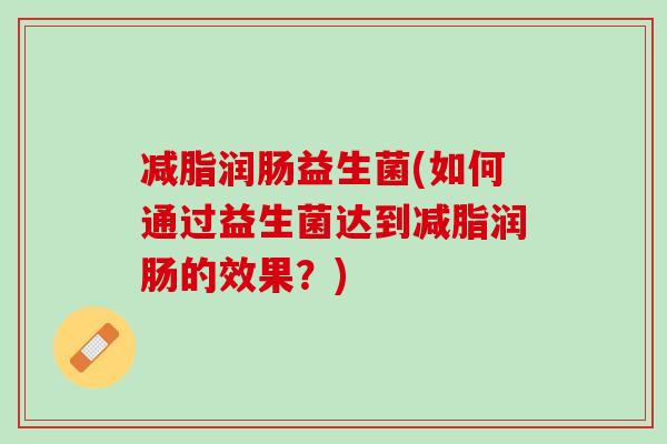 减脂润肠益生菌(如何通过益生菌达到减脂润肠的效果？)