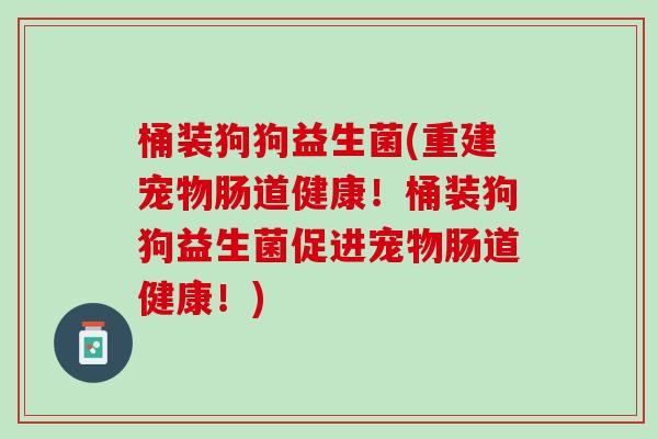 桶装狗狗益生菌(重建宠物肠道健康！桶装狗狗益生菌促进宠物肠道健康！)