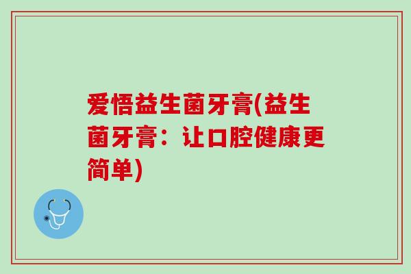 爱悟益生菌牙膏(益生菌牙膏：让口腔健康更简单)