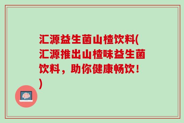 汇源益生菌山楂饮料(汇源推出山楂味益生菌饮料，助你健康畅饮！)