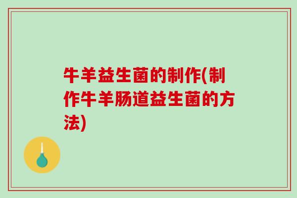 牛羊益生菌的制作(制作牛羊肠道益生菌的方法)