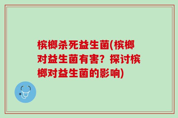 槟榔杀死益生菌(槟榔对益生菌有害？探讨槟榔对益生菌的影响)