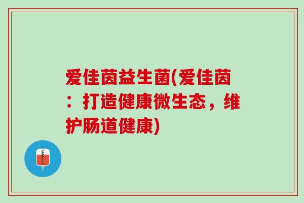 爱佳茵益生菌(爱佳茵：打造健康微生态，维护肠道健康)