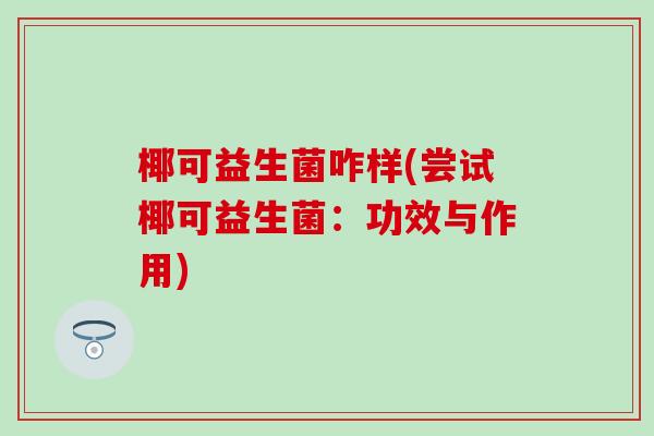 椰可益生菌咋样(尝试椰可益生菌：功效与作用)