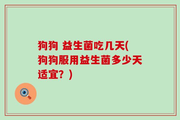 狗狗 益生菌吃几天(狗狗服用益生菌多少天适宜？)