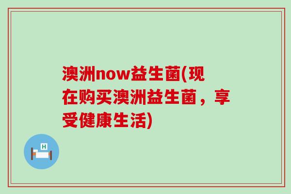 澳洲now益生菌(现在购买澳洲益生菌，享受健康生活)