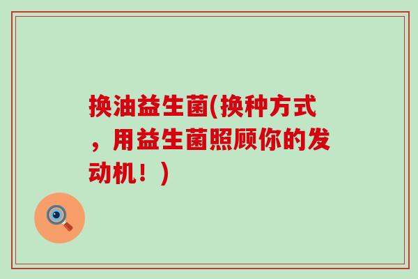 换油益生菌(换种方式，用益生菌照顾你的发动机！)