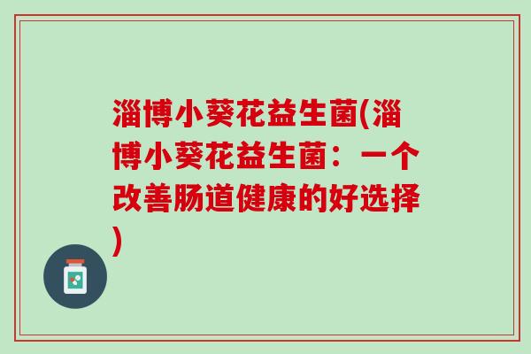 淄博小葵花益生菌(淄博小葵花益生菌：一个改善肠道健康的好选择)