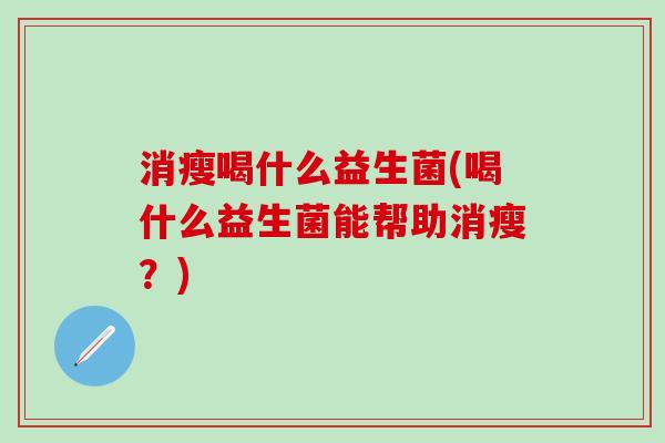 消瘦喝什么益生菌(喝什么益生菌能帮助消瘦？)