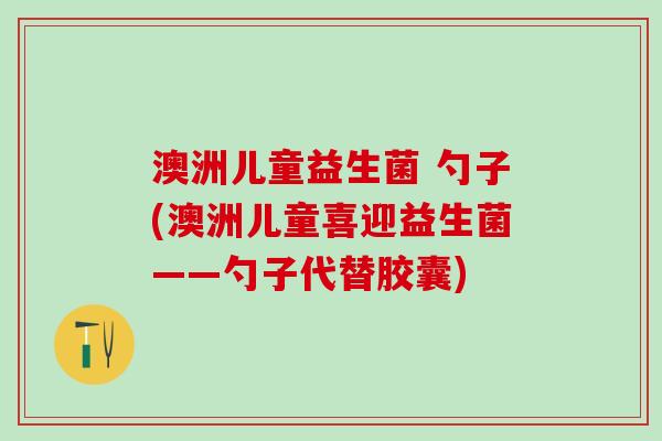 澳洲儿童益生菌 勺子(澳洲儿童喜迎益生菌——勺子代替胶囊)