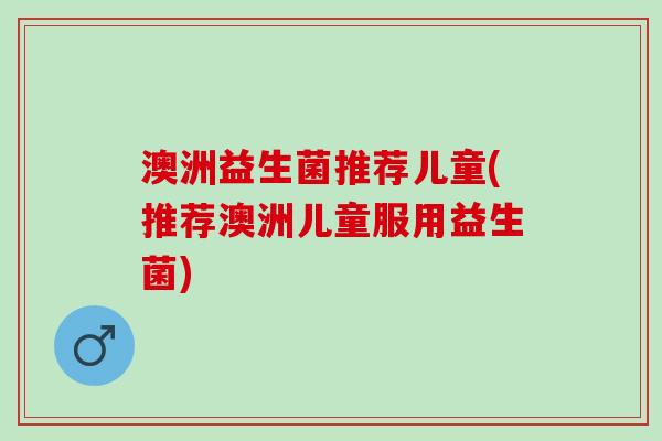 澳洲益生菌推荐儿童(推荐澳洲儿童服用益生菌)