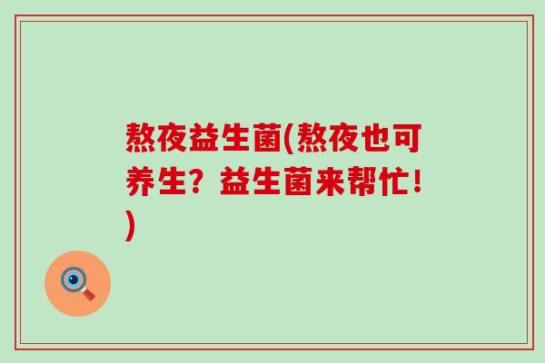 熬夜益生菌(熬夜也可养生？益生菌来帮忙！)
