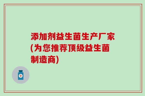 添加剂益生菌生产厂家(为您推荐顶级益生菌制造商)