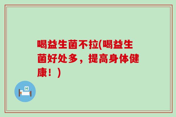 喝益生菌不拉(喝益生菌好处多，提高身体健康！)