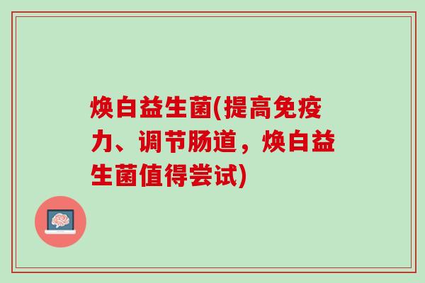 焕白益生菌(提高免疫力、调节肠道，焕白益生菌值得尝试)