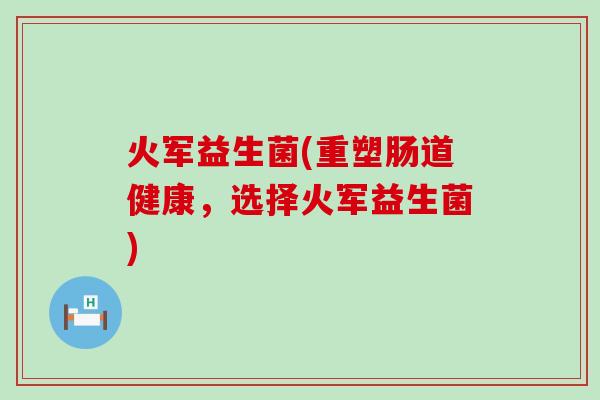 火军益生菌(重塑肠道健康，选择火军益生菌)