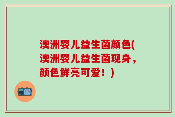 澳洲婴儿益生菌颜色(澳洲婴儿益生菌现身，颜色鲜亮可爱！)
