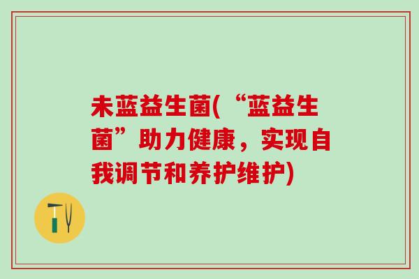 未蓝益生菌(“蓝益生菌”助力健康，实现自我调节和养护维护)