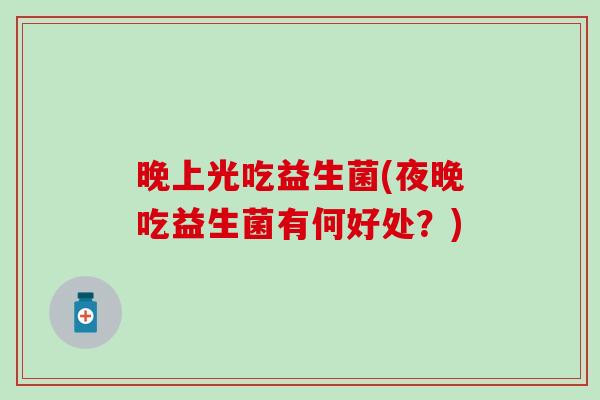 晚上光吃益生菌(夜晚吃益生菌有何好处？)